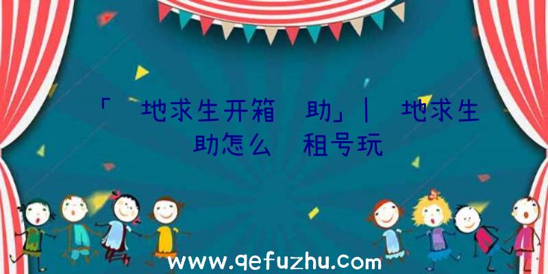「绝地求生开箱辅助」|绝地求生辅助怎么过租号玩